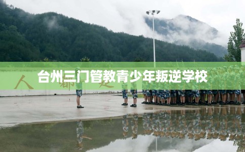 台州三门管教青少年叛逆学校