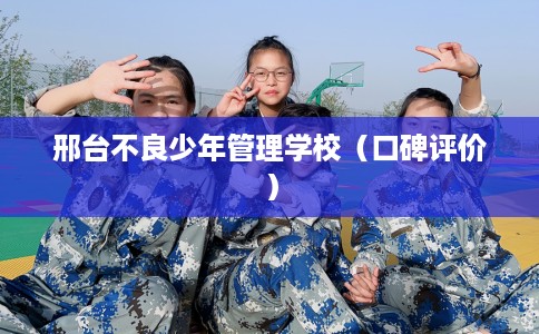 邢台不良少年管理学校（口碑评价）