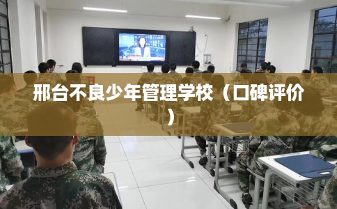 邢台不良少年管理学校（口碑评价）