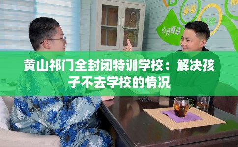 黄山祁门全封闭特训学校：解决孩子不去学校的情况