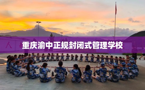 重庆渝中正规封闭式管理学校 重庆渝中正规封闭式管理学校