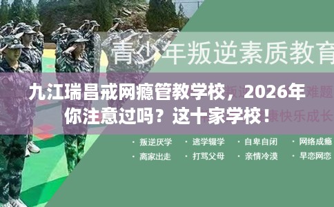 九江瑞昌戒网瘾管教学校,2026年你注意过吗?这十家学校! 九江瑞昌戒网瘾管教学校,2026年你注意过吗?这十家学校!