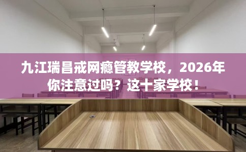 九江瑞昌戒网瘾管教学校,2026年你注意过吗?这十家学校! 九江瑞昌戒网瘾管教学校,2026年你注意过吗?这十家学校!