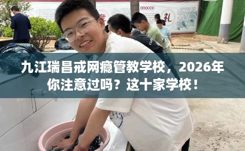 九江瑞昌戒网瘾管教学校,2026年你注意过吗?这十家学校! 九江瑞昌戒网瘾管教学校,2026年你注意过吗?这十家学校!