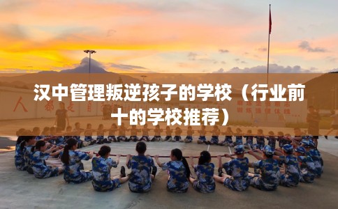 汉中管理叛逆孩子的学校(行业前十的学校推荐) 汉中管理叛逆孩子的学校(行业前十的学校推荐)