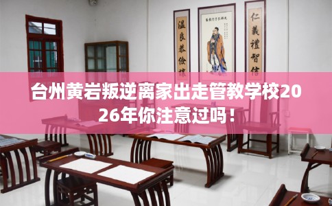 台州黄岩叛逆离家出走管教学校2026年你注意过吗！
