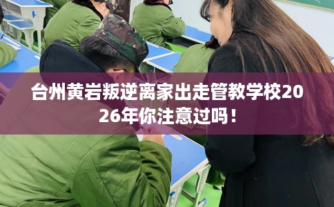 台州黄岩叛逆离家出走管教学校2026年你注意过吗！