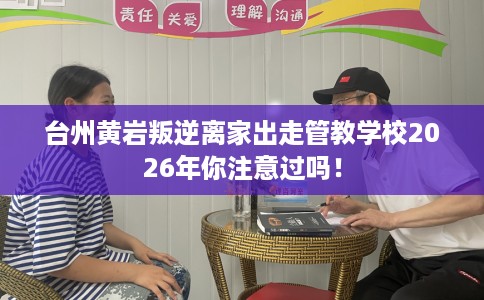 台州黄岩叛逆离家出走管教学校2026年你注意过吗！