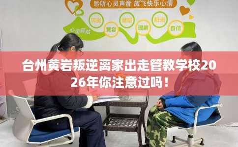 台州黄岩叛逆离家出走管教学校2026年你注意过吗！