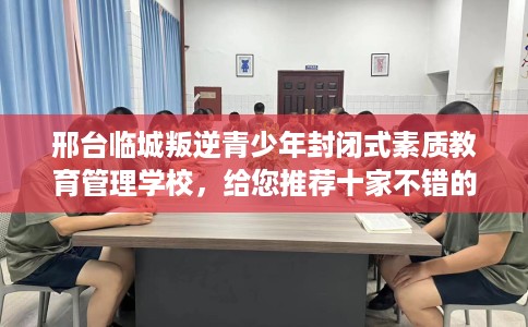 邢台临城叛逆青少年封闭式素质教育管理学校,给您推荐十家不错的学校! 邢台临城叛逆青少年封闭式素质教育管理学校,给您推荐十家不错的学校!