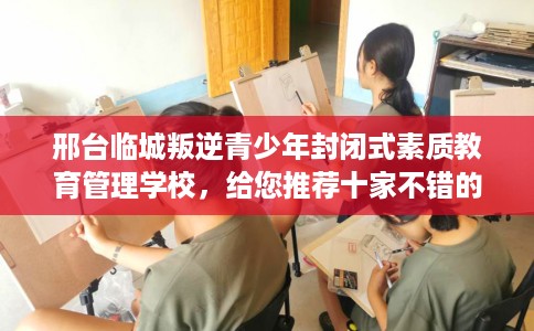 邢台临城叛逆青少年封闭式素质教育管理学校,给您推荐十家不错的学校! 邢台临城叛逆青少年封闭式素质教育管理学校,给您推荐十家不错的学校!