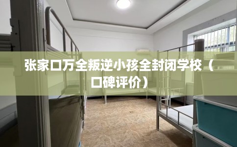 张家口万全叛逆小孩全封闭学校（口碑评价）