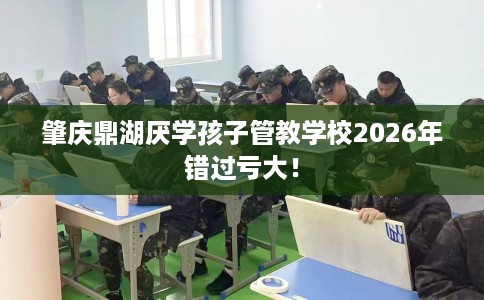 肇庆鼎湖厌学孩子管教学校2026年错过亏大! 肇庆鼎湖厌学孩子管教学校2026年错过亏大!