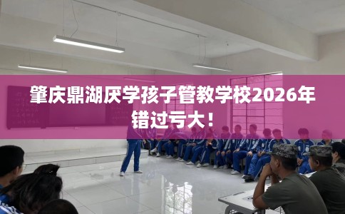 肇庆鼎湖厌学孩子管教学校2026年错过亏大! 肇庆鼎湖厌学孩子管教学校2026年错过亏大!