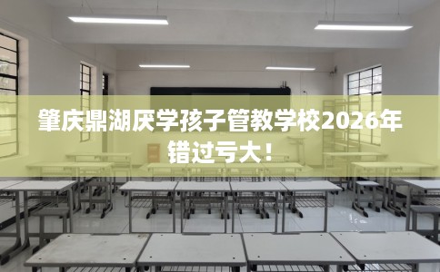 肇庆鼎湖厌学孩子管教学校2026年错过亏大! 肇庆鼎湖厌学孩子管教学校2026年错过亏大!
