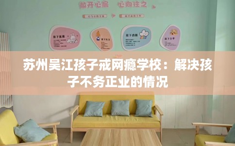 苏州吴江孩子戒网瘾学校:解决孩子不务正业的情况 苏州吴江孩子戒网瘾学校:解决孩子不务正业的情况