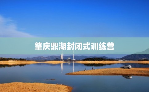 肇庆鼎湖封闭式训练营 肇庆鼎湖封闭式训练营