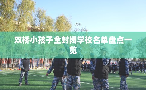 双桥小孩子全封闭学校名单盘点一览 双桥小孩子全封闭学校名单盘点一览