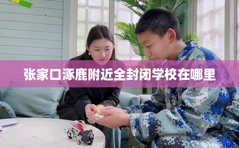 张家口涿鹿附近全封闭学校在哪里 张家口涿鹿附近全封闭学校在哪里