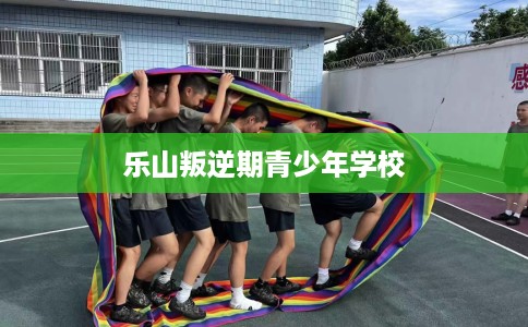 乐山叛逆期青少年学校