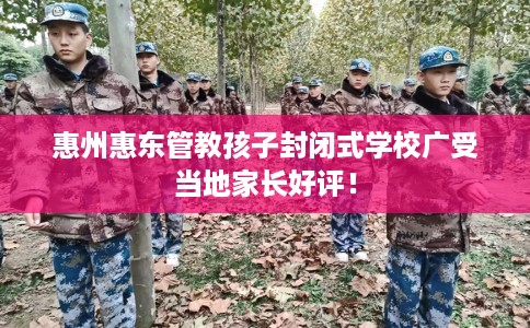 惠州惠东管教孩子封闭式学校广受当地家长好评! 惠州惠东管教孩子封闭式学校广受当地家长好评!