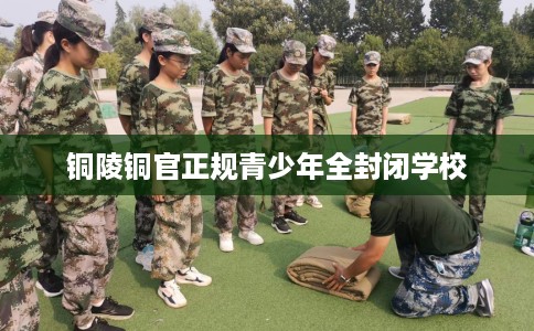 铜陵铜官正规青少年全封闭学校