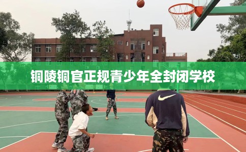 铜陵铜官正规青少年全封闭学校