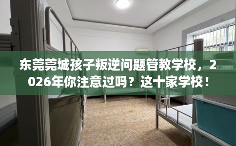 东莞莞城孩子叛逆问题管教学校,2026年你注意过吗?这十家学校! 东莞莞城孩子叛逆问题管教学校,2026年你注意过吗?这十家学校!