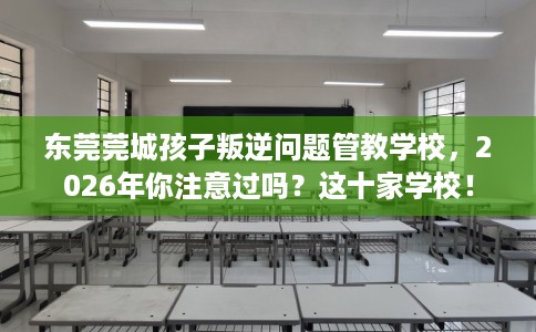 东莞莞城孩子叛逆问题管教学校,2026年你注意过吗?这十家学校! 东莞莞城孩子叛逆问题管教学校,2026年你注意过吗?这十家学校!