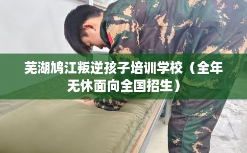 芜湖鸠江叛逆孩子培训学校(全年无休面向全国招生) 芜湖鸠江叛逆孩子培训学校(全年无休面向全国招生)