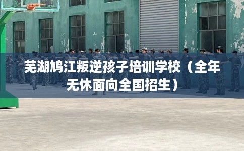 芜湖鸠江叛逆孩子培训学校(全年无休面向全国招生) 芜湖鸠江叛逆孩子培训学校(全年无休面向全国招生)