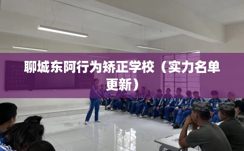 聊城东阿行为矫正学校（实力名单更新）