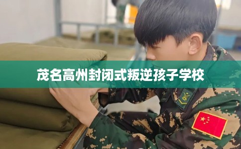 茂名高州封闭式叛逆孩子学校