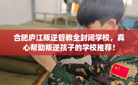 合肥庐江叛逆管教全封闭学校,真心帮助叛逆孩子的学校推荐! 合肥庐江叛逆管教全封闭学校,真心帮助叛逆孩子的学校推荐!