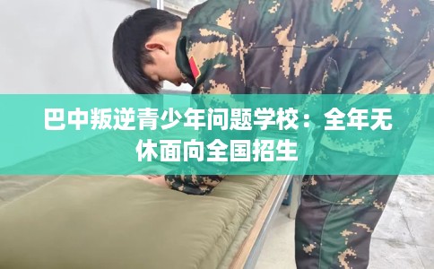 巴中叛逆青少年问题学校:全年无休面向全国招生 巴中叛逆青少年问题学校:全年无休面向全国招生