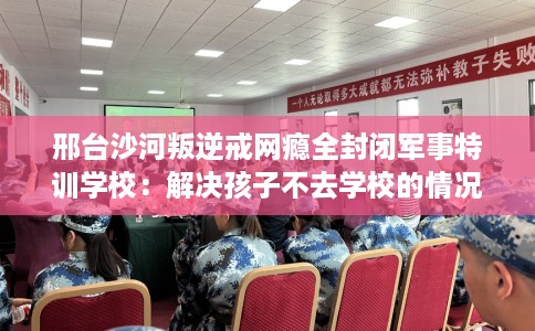 邢台沙河叛逆戒网瘾全封闭军事特训学校:解决孩子不去学校的情况 邢台沙河叛逆戒网瘾全封闭军事特训学校:解决孩子不去学校的情况