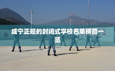 咸宁正规的封闭式学校名单榜首一览 咸宁正规的封闭式学校名单榜首一览