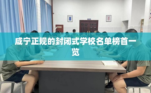 咸宁正规的封闭式学校名单榜首一览 咸宁正规的封闭式学校名单榜首一览