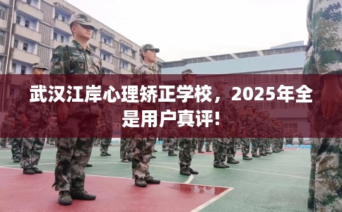 武汉江岸心理矫正学校，2025年全是用户真评!