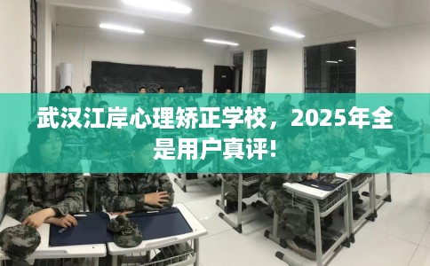武汉江岸心理矫正学校，2025年全是用户真评!