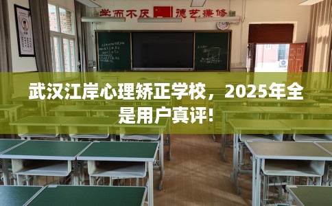 武汉江岸心理矫正学校，2025年全是用户真评!
