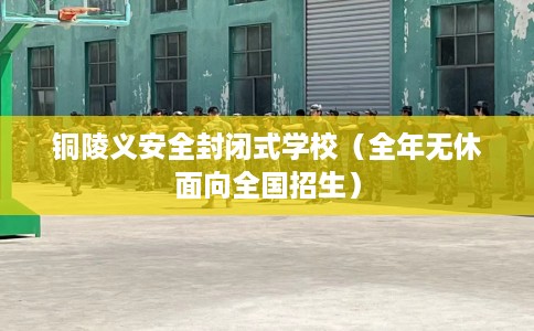 铜陵义安全封闭式学校(全年无休面向全国招生) 铜陵义安全封闭式学校(全年无休面向全国招生)
