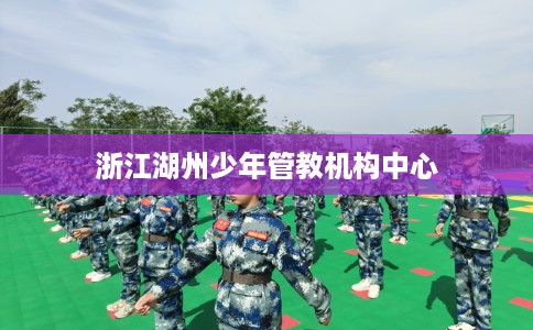 浙江湖州少年管教机构中心 浙江湖州少年管教机构中心