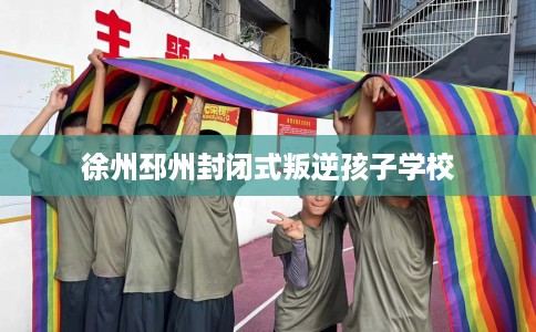 徐州邳州封闭式叛逆孩子学校