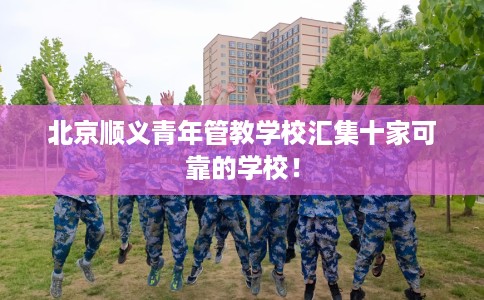 北京顺义青年管教学校汇集十家可靠的学校! 北京顺义青年管教学校汇集十家可靠的学校!