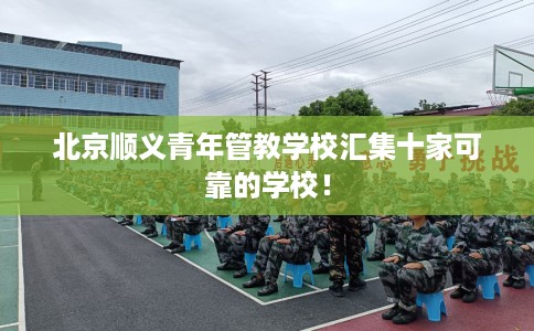 北京顺义青年管教学校汇集十家可靠的学校! 北京顺义青年管教学校汇集十家可靠的学校!