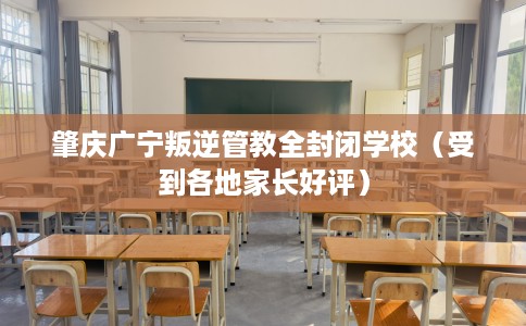 肇庆广宁叛逆管教全封闭学校(受到各地家长好评) 肇庆广宁叛逆管教全封闭学校(受到各地家长好评)