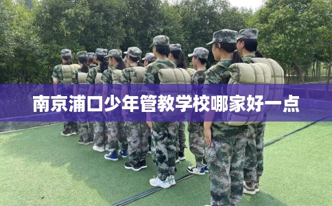 南京浦口少年管教学校哪家好一点