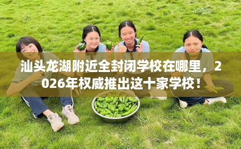 汕头龙湖附近全封闭学校在哪里,2026年权威推出这十家学校! 汕头龙湖附近全封闭学校在哪里,2026年权威推出这十家学校!