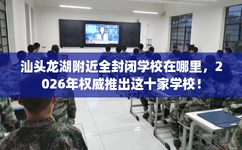 汕头龙湖附近全封闭学校在哪里,2026年权威推出这十家学校! 汕头龙湖附近全封闭学校在哪里,2026年权威推出这十家学校!